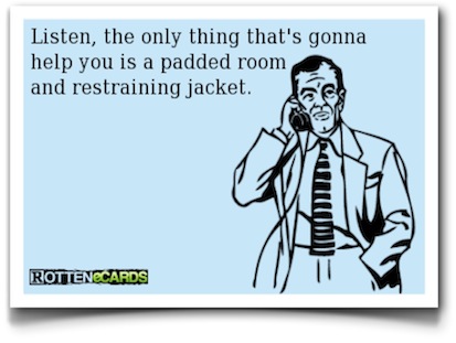 Listen, the only thing that's gonna help you is a padded room and restraining jacket - Rotten eCards